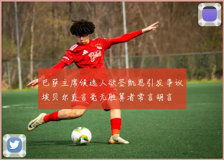 巴萨主席候选人欲签凯恩引发争议埃贝尔直言毫无胜算者常言胡言