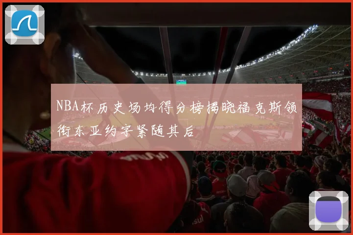 NBA杯历史场均得分榜揭晓福克斯领衔东亚约字紧随其后