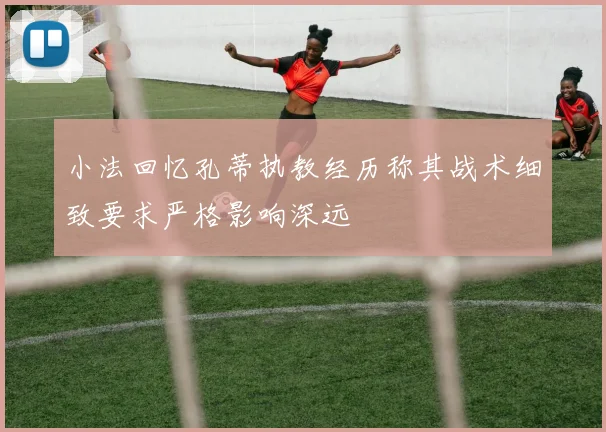 小法回忆孔蒂执教经历称其战术细致要求严格影响深远