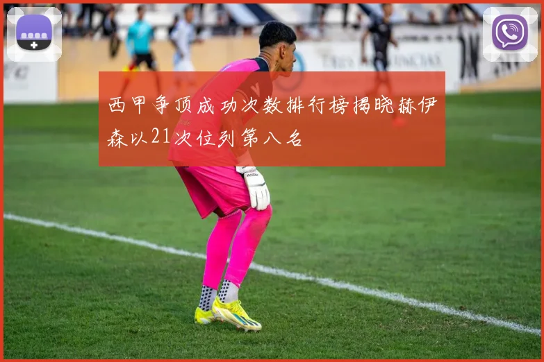 西甲争顶成功次数排行榜揭晓赫伊森以21次位列第八名