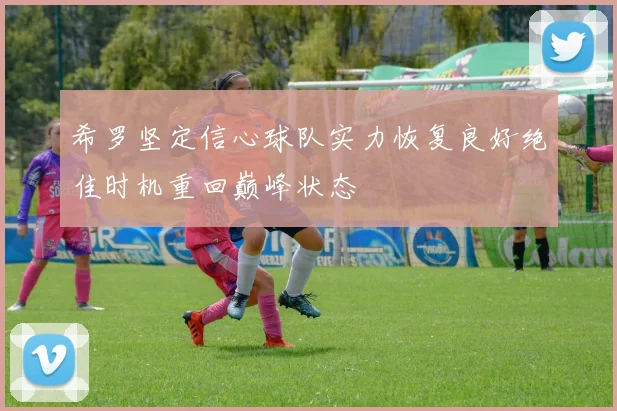 希罗坚定信心球队实力恢复良好绝佳时机重回巅峰状态