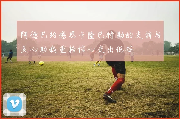 阿德巴约感恩卡隆巴特勒的支持与关心助我重拾信心走出低谷