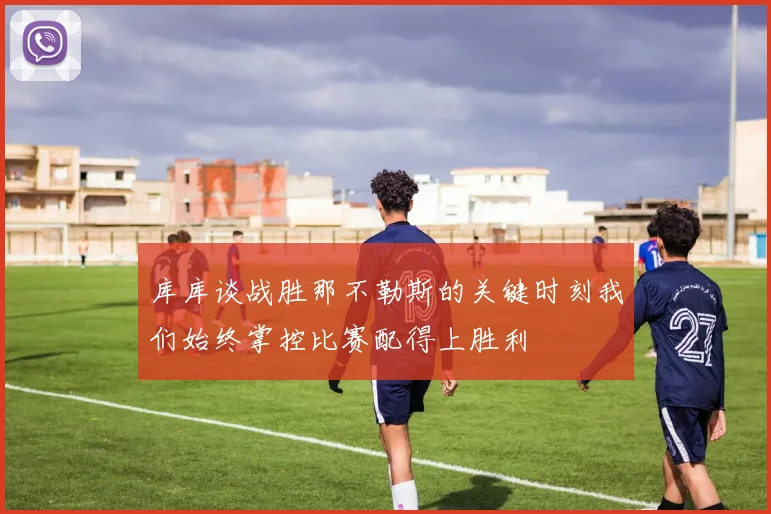 库库谈战胜那不勒斯的关键时刻我们始终掌控比赛配得上胜利