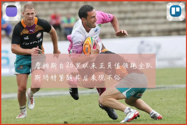 詹姆斯自26岁以来正负值领跑全队斯玛特紧随其后表现不俗
