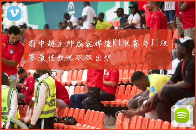 前中超主帅成就辉煌K1联赛与J1联赛最佳教练双双出炉