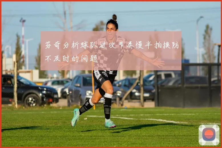 芬奇分析球队进攻节奏慢半拍换防不及时的问题