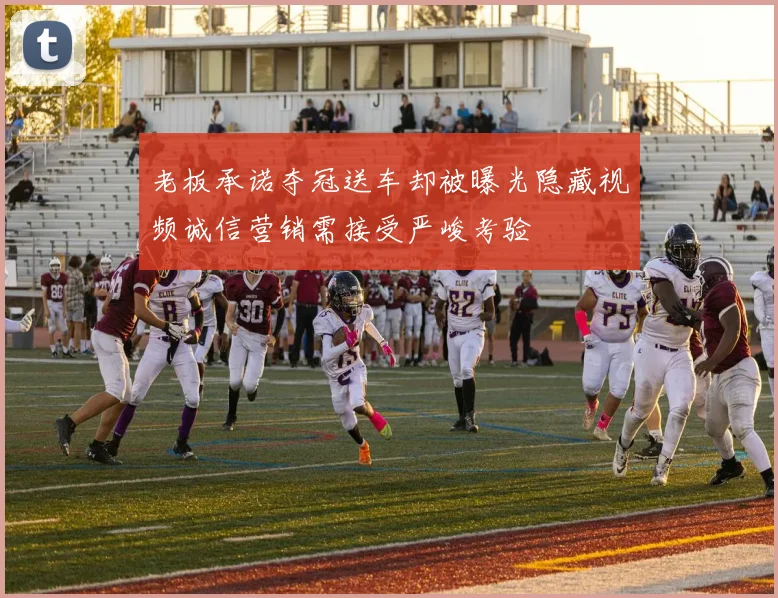 老板承诺夺冠送车却被曝光隐藏视频诚信营销需接受严峻考验