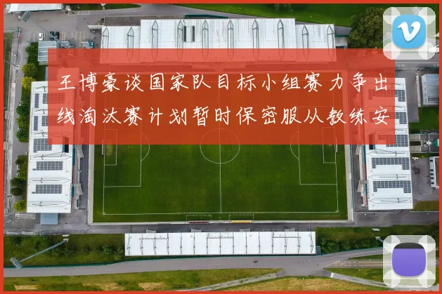 王博豪谈国家队目标小组赛力争出线淘汰赛计划暂时保密服从教练安排