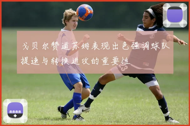 戈贝尔赞道苏姆表现出色强调球队提速与转换进攻的重要性