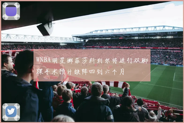WNBA明星娜菲莎科利尔将进行双脚踝手术预计缺阵四到六个月