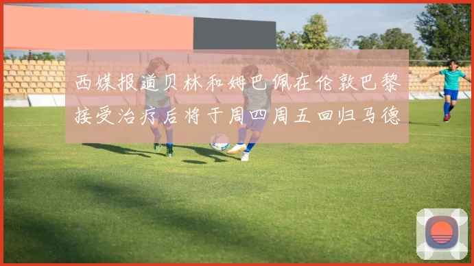 西媒报道贝林和姆巴佩在伦敦巴黎接受治疗后将于周四周五回归马德里