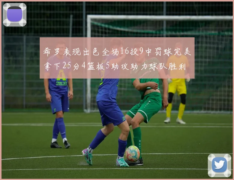 希罗表现出色全场16投9中罚球完美拿下25分4篮板5助攻助力球队胜利