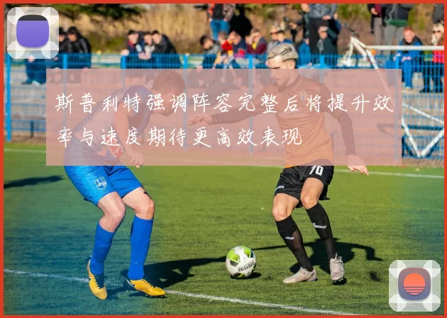 斯普利特强调阵容完整后将提升效率与速度期待更高效表现