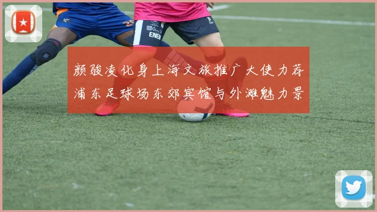 颜骏凌化身上海文旅推广大使力荐浦东足球场东郊宾馆与外滩魅力景点