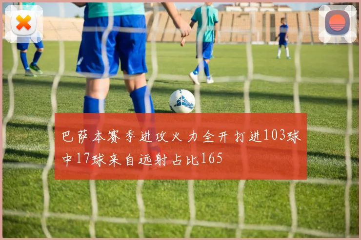 巴萨本赛季进攻火力全开打进103球中17球来自远射占比165