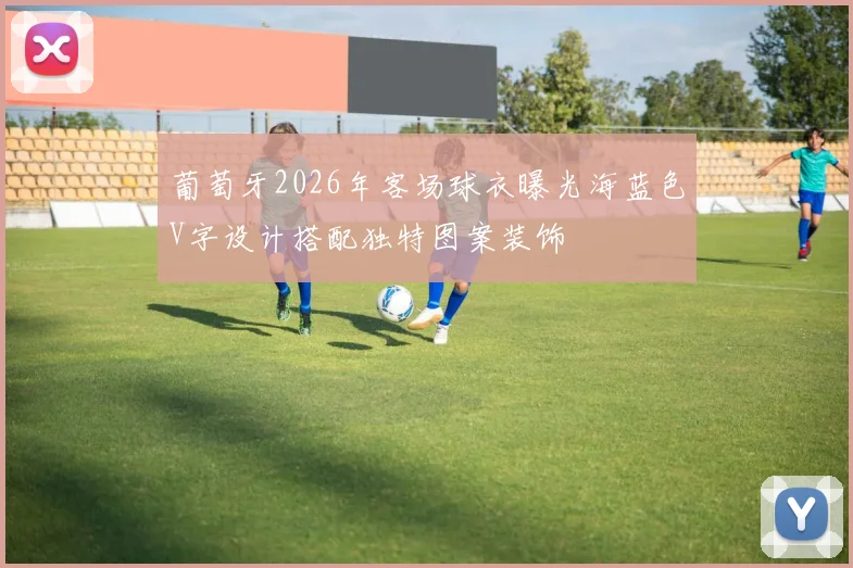 葡萄牙2026年客场球衣曝光海蓝色V字设计搭配独特图案装饰