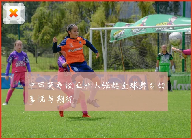 中田英寿谈亚洲人崛起全球舞台的喜悦与期待