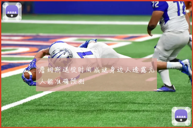 詹姆斯退役时间成谜身边人透露无人能准确预测