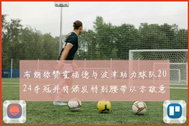 布朗称赞霍福德与波津助力球队2024夺冠并将颁发特别腰带以示敬意