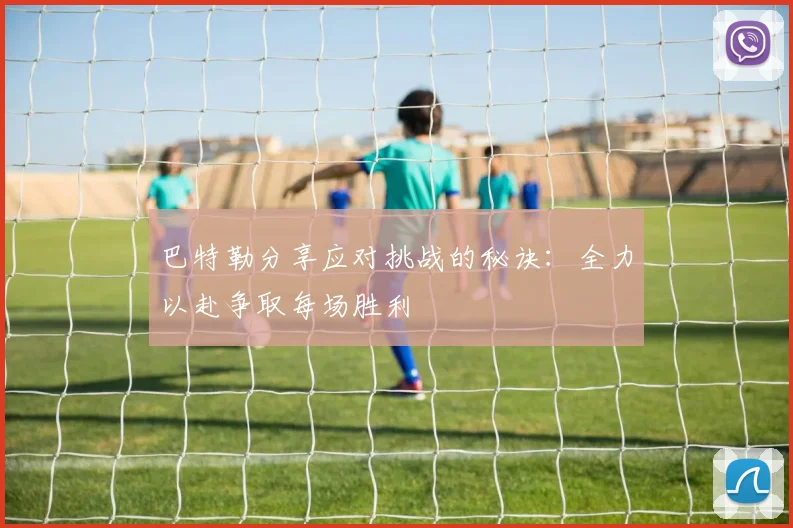巴特勒分享应对挑战的秘诀：全力以赴争取每场胜利