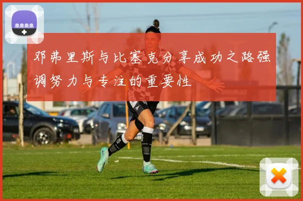 邓弗里斯与比塞克分享成功之路强调努力与专注的重要性