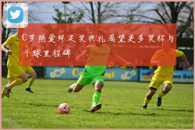 C罗热爱环足奖典礼渴望更多奖杯与千球里程碑