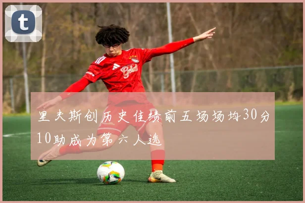 里夫斯创历史佳绩前五场场均30分10助成为第六人选