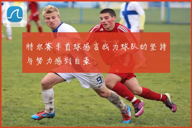 特尔赛季首球感言我为球队的坚持与努力感到自豪