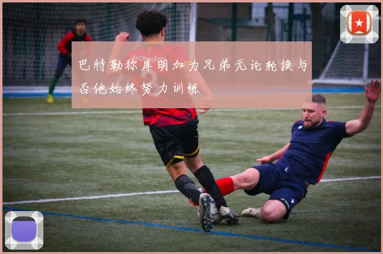 巴特勒称库明加为兄弟无论轮换与否他始终努力训练