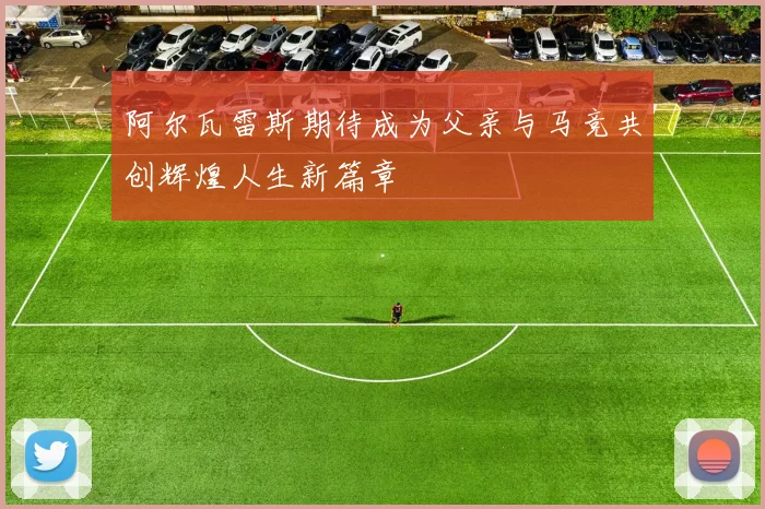 阿尔瓦雷斯期待成为父亲与马竞共创辉煌人生新篇章