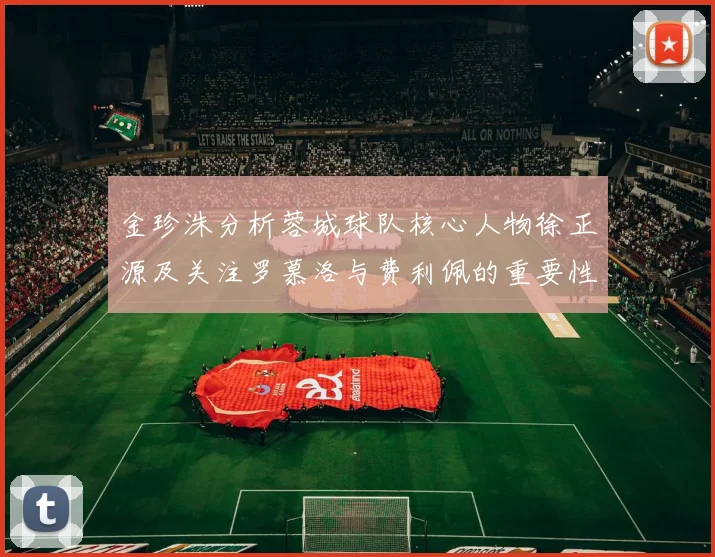 金珍洙分析蓉城球队核心人物徐正源及关注罗慕洛与费利佩的重要性