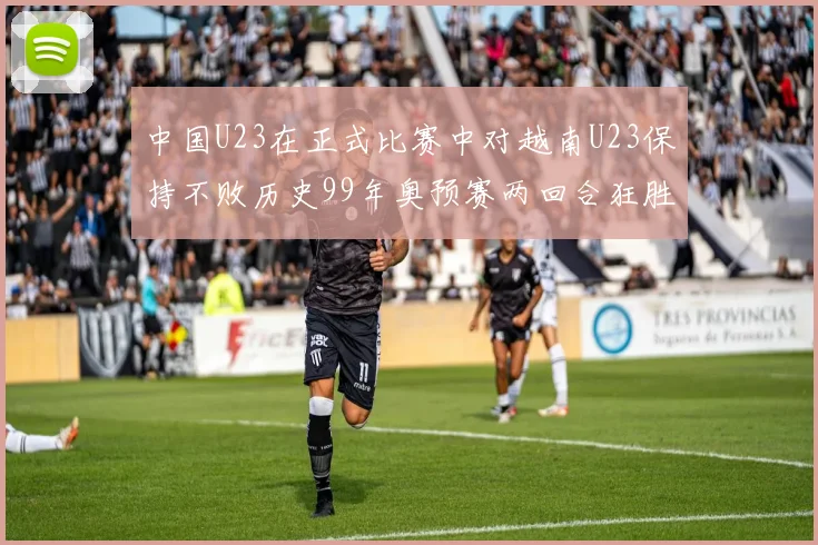 中国U23在正式比赛中对越南U23保持不败历史99年奥预赛两回合狂胜7-0