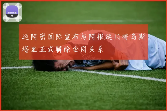 迈阿密国际宣布与阿根廷门将乌斯塔里正式解除合同关系