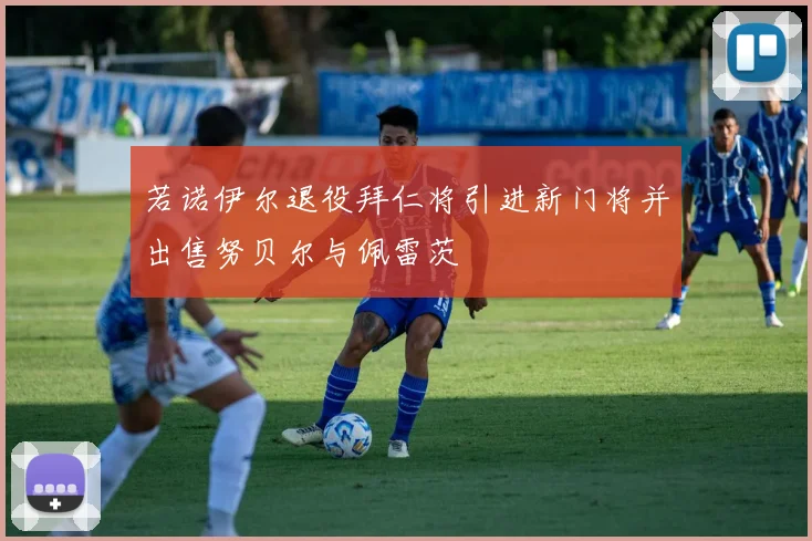 若诺伊尔退役拜仁将引进新门将并出售努贝尔与佩雷茨