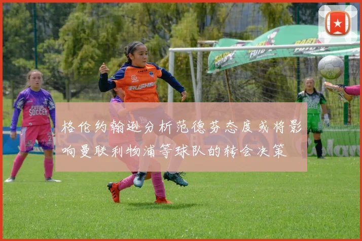 格伦约翰逊分析范德芬态度或将影响曼联利物浦等球队的转会决策