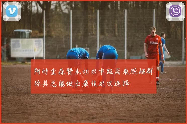 阿特金森赞米切尔中距离表现超群称其总能做出最佳进攻选择